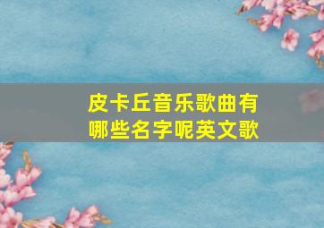 皮卡丘音乐歌曲有哪些名字呢英文歌