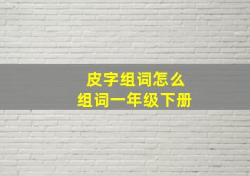 皮字组词怎么组词一年级下册