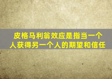 皮格马利翁效应是指当一个人获得另一个人的期望和信任