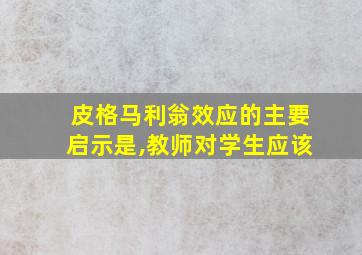 皮格马利翁效应的主要启示是,教师对学生应该