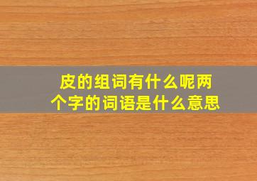 皮的组词有什么呢两个字的词语是什么意思