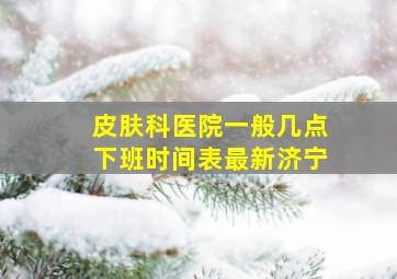 皮肤科医院一般几点下班时间表最新济宁