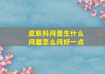 皮肤科问医生什么问题怎么问好一点