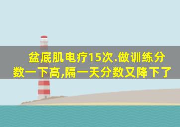 盆底肌电疗15次.做训练分数一下高,隔一天分数又降下了