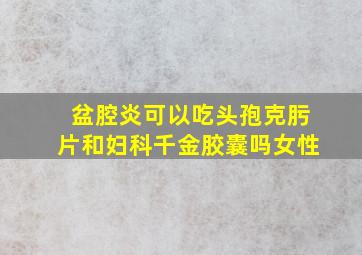 盆腔炎可以吃头孢克肟片和妇科千金胶囊吗女性