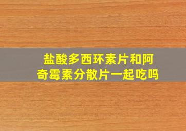 盐酸多西环素片和阿奇霉素分散片一起吃吗