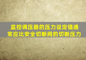 监控调压器的压力设定值通常应比安全切断阀的切断压力