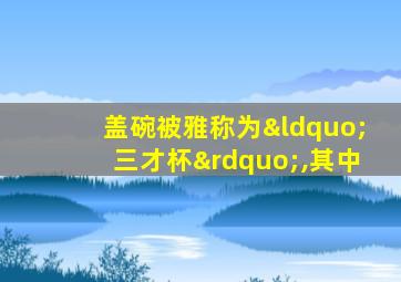 盖碗被雅称为“三才杯”,其中