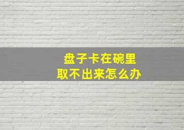 盘子卡在碗里取不出来怎么办