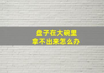 盘子在大碗里拿不出来怎么办