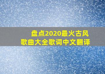 盘点2020最火古风歌曲大全歌词中文翻译