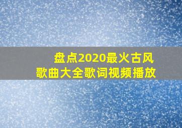 盘点2020最火古风歌曲大全歌词视频播放