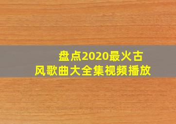 盘点2020最火古风歌曲大全集视频播放