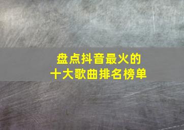 盘点抖音最火的十大歌曲排名榜单