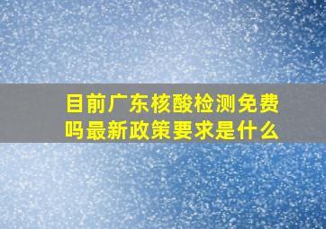 目前广东核酸检测免费吗最新政策要求是什么