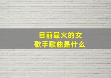 目前最火的女歌手歌曲是什么