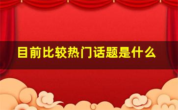 目前比较热门话题是什么