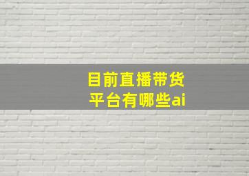 目前直播带货平台有哪些ai