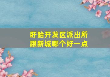 盱眙开发区派出所跟新城哪个好一点