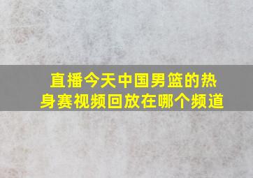 直播今天中国男篮的热身赛视频回放在哪个频道