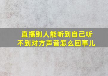 直播别人能听到自己听不到对方声音怎么回事儿