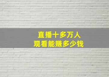 直播十多万人观看能赚多少钱