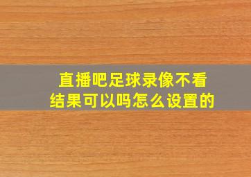 直播吧足球录像不看结果可以吗怎么设置的