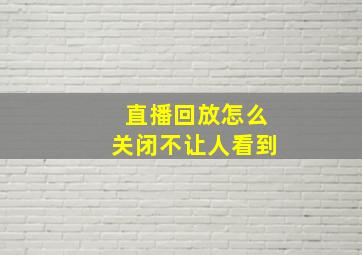 直播回放怎么关闭不让人看到