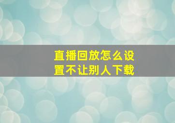 直播回放怎么设置不让别人下载