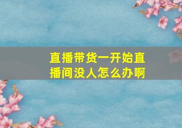 直播带货一开始直播间没人怎么办啊