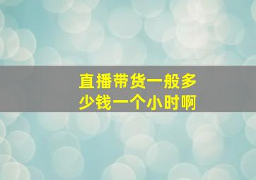 直播带货一般多少钱一个小时啊