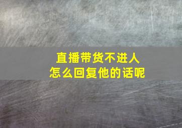 直播带货不进人怎么回复他的话呢