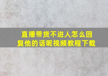 直播带货不进人怎么回复他的话呢视频教程下载