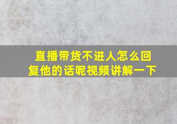 直播带货不进人怎么回复他的话呢视频讲解一下