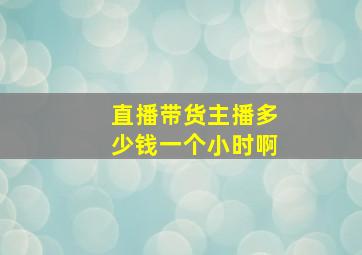 直播带货主播多少钱一个小时啊