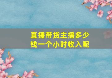 直播带货主播多少钱一个小时收入呢