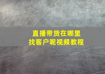 直播带货在哪里找客户呢视频教程