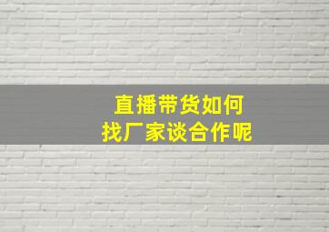 直播带货如何找厂家谈合作呢