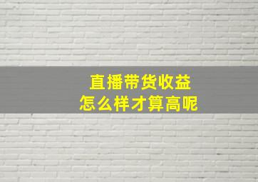 直播带货收益怎么样才算高呢