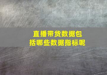 直播带货数据包括哪些数据指标呢