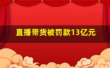 直播带货被罚款13亿元