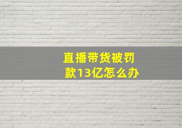 直播带货被罚款13亿怎么办