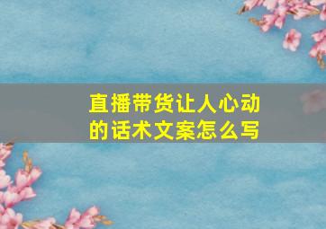 直播带货让人心动的话术文案怎么写