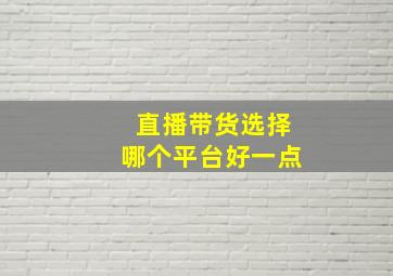 直播带货选择哪个平台好一点