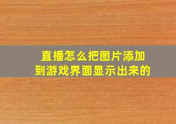 直播怎么把图片添加到游戏界面显示出来的