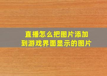 直播怎么把图片添加到游戏界面显示的图片