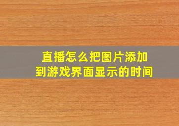 直播怎么把图片添加到游戏界面显示的时间