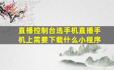 直播控制台选手机直播手机上需要下载什么小程序