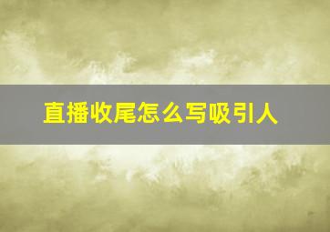 直播收尾怎么写吸引人