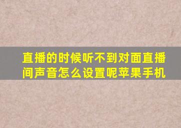 直播的时候听不到对面直播间声音怎么设置呢苹果手机